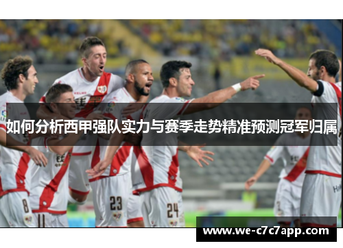 如何分析西甲强队实力与赛季走势精准预测冠军归属 如何分析西甲强队实力与赛季走势精准预测冠军归属