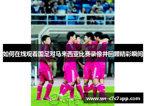 如何在线观看国足对马来西亚比赛录像并回顾精彩瞬间 如何在线观看国足对马来西亚比赛录像并回顾精彩瞬间