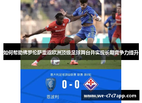 如何帮助佛罗伦萨重返欧洲顶级足球舞台并实现长期竞争力提升 如何帮助佛罗伦萨重返欧洲顶级足球舞台并实现长期竞争力提升
