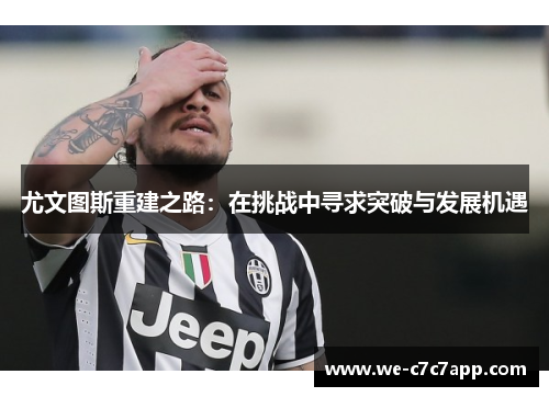 尤文图斯重建之路:在挑战中寻求突破与发展机遇 尤文图斯重建之路:在挑战中寻求突破与发展机遇