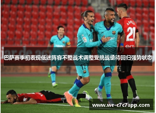 巴萨赛季初表现低迷阵容不整战术调整受挑战亟待回归强势状态 巴萨赛季初表现低迷阵容不整战术调整受挑战亟待回归强势状态
