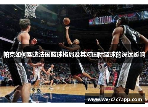 帕克如何塑造法国篮球格局及其对国际篮球的深远影响 帕克如何塑造法国篮球格局及其对国际篮球的深远影响