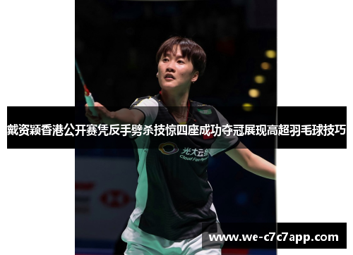 戴资颖香港公开赛凭反手劈杀技惊四座成功夺冠展现高超羽毛球技巧 戴资颖香港公开赛凭反手劈杀技惊四座成功夺冠展现高超羽毛球技巧