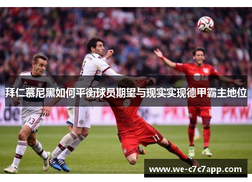 拜仁慕尼黑如何平衡球员期望与现实实现德甲霸主地位 拜仁慕尼黑如何平衡球员期望与现实实现德甲霸主地位