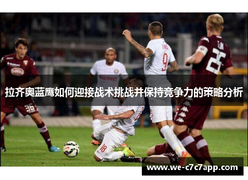 拉齐奥蓝鹰如何迎接战术挑战并保持竞争力的策略分析 拉齐奥蓝鹰如何迎接战术挑战并保持竞争力的策略分析