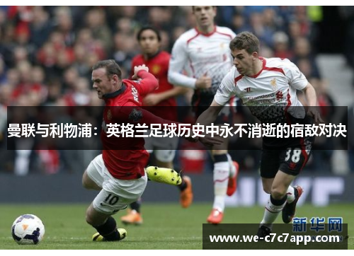 曼联与利物浦:英格兰足球历史中永不消逝的宿敌对决 曼联与利物浦:英格兰足球历史中永不消逝的宿敌对决
