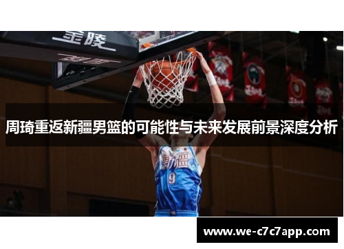 周琦重返新疆男篮的可能性与未来发展前景深度分析 周琦重返新疆男篮的可能性与未来发展前景深度分析