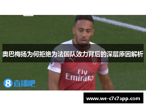 奥巴梅扬为何拒绝为法国队效力背后的深层原因解析 奥巴梅扬为何拒绝为法国队效力背后的深层原因解析