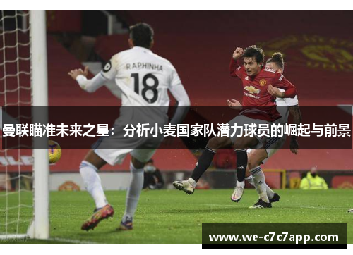曼联瞄准未来之星：分析小麦国家队潜力球员的崛起与前景