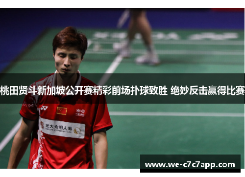 桃田贤斗新加坡公开赛精彩前场扑球致胜 绝妙反击赢得比赛