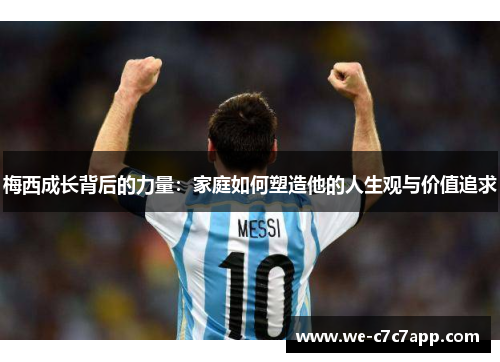 梅西成长背后的力量:家庭如何塑造他的人生观与价值追求 梅西成长背后的力量:家庭如何塑造他的人生观与价值追求