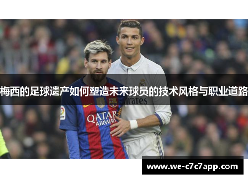 梅西的足球遗产如何塑造未来球员的技术风格与职业道路 梅西的足球遗产如何塑造未来球员的技术风格与职业道路