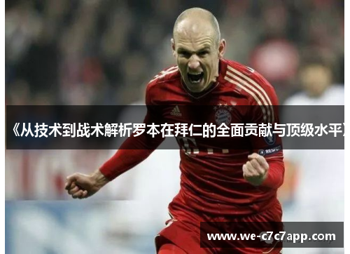 《从技术到战术解析罗本在拜仁的全面贡献与顶级水平》 《从技术到战术解析罗本在拜仁的全面贡献与顶级水平》