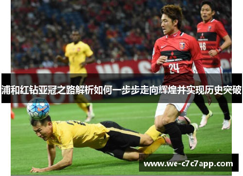 浦和红钻亚冠之路解析如何一步步走向辉煌并实现历史突破 浦和红钻亚冠之路解析如何一步步走向辉煌并实现历史突破