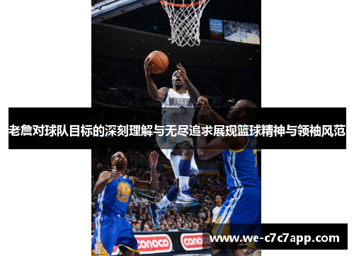 老詹对球队目标的深刻理解与无尽追求展现篮球精神与领袖风范