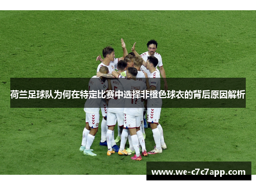 荷兰足球队为何在特定比赛中选择非橙色球衣的背后原因解析