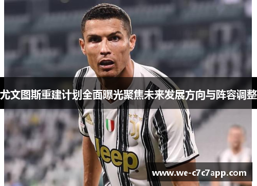 尤文图斯重建计划全面曝光聚焦未来发展方向与阵容调整