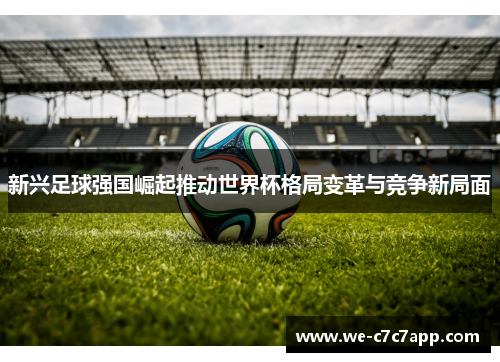 新兴足球强国崛起推动世界杯格局变革与竞争新局面
