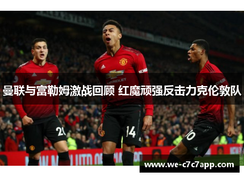 曼联与富勒姆激战回顾 红魔顽强反击力克伦敦队 曼联与富勒姆激战回顾 红魔顽强反击力克伦敦队