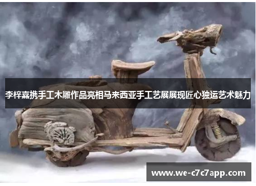 李梓嘉携手工木雕作品亮相马来西亚手工艺展展现匠心独运艺术魅力