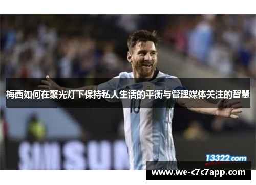 梅西如何在聚光灯下保持私人生活的平衡与管理媒体关注的智慧
