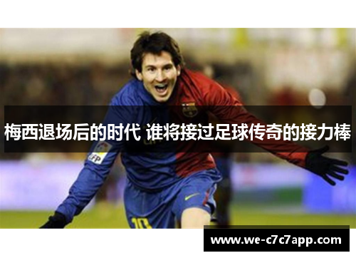 梅西退场后的时代 谁将接过足球传奇的接力棒