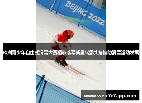 欧洲青少年自由式滑雪大赛精彩落幕新星崭露头角推动滑雪运动发展