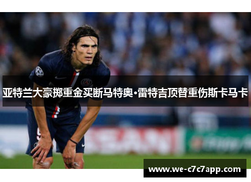 亚特兰大豪掷重金买断马特奥·雷特吉顶替重伤斯卡马卡 亚特兰大豪掷重金买断马特奥·雷特吉顶替重伤斯卡马卡