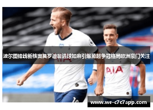 波尔图锋线新核奥莫罗迪翁进球如麻引爆葡超争冠格局欧洲豪门关注