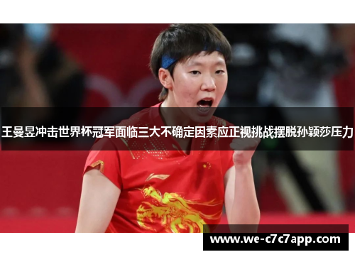 王曼昱冲击世界杯冠军面临三大不确定因素应正视挑战摆脱孙颖莎压力 王曼昱冲击世界杯冠军面临三大不确定因素应正视挑战摆脱孙颖莎压力