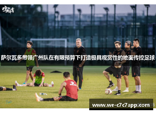 萨尔瓦多带领广州队在有限预算下打造极具观赏性的地面传控足球