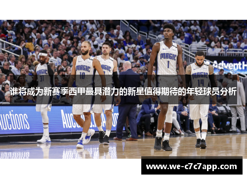 谁将成为新赛季西甲最具潜力的新星值得期待的年轻球员分析 谁将成为新赛季西甲最具潜力的新星值得期待的年轻球员分析