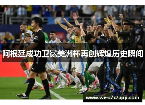 阿根廷成功卫冕美洲杯再创辉煌历史瞬间 阿根廷成功卫冕美洲杯再创辉煌历史瞬间