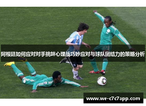 阿根廷如何应对对手挑衅心理战巧妙应对与球队团结力的策略分析 阿根廷如何应对对手挑衅心理战巧妙应对与球队团结力的策略分析