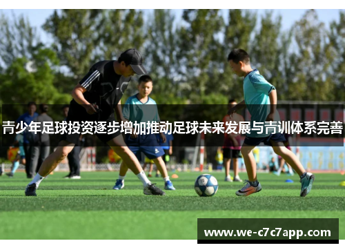 青少年足球投资逐步增加推动足球未来发展与青训体系完善